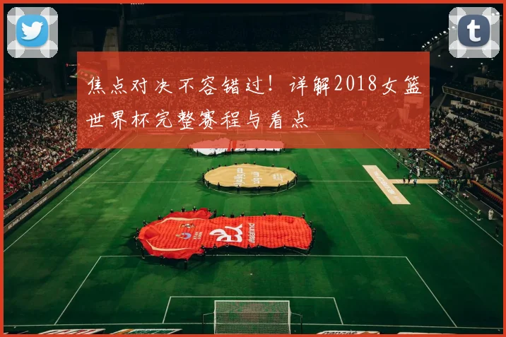 焦点对决不容错过！详解2018女篮世界杯完整赛程与看点