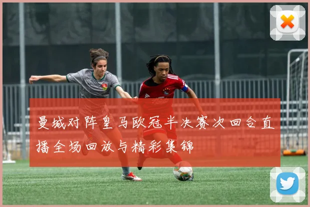 曼城对阵皇马欧冠半决赛次回合直播全场回放与精彩集锦