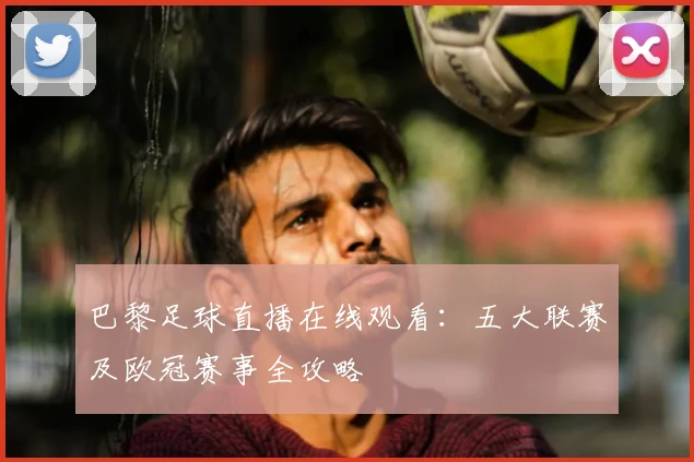 巴黎足球直播在线观看：五大联赛及欧冠赛事全攻略