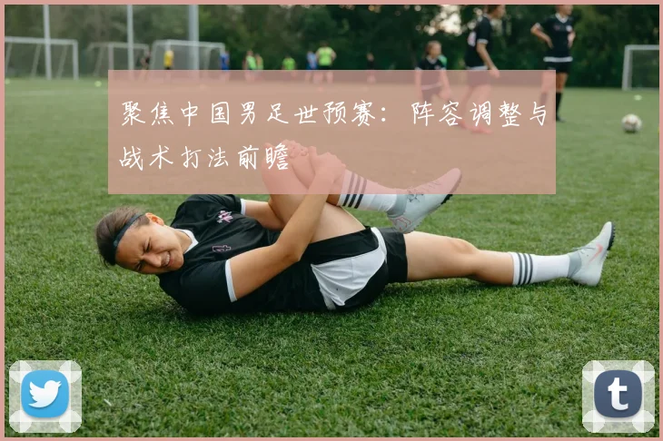 聚焦中国男足世预赛：阵容调整与战术打法前瞻