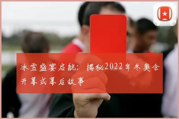 冰雪盛宴启航：揭秘2022年冬奥会开幕式幕后故事