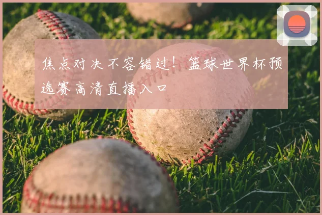 焦点对决不容错过！篮球世界杯预选赛高清直播入口