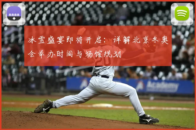 冰雪盛宴即将开启：详解北京冬奥会举办时间与场馆规划