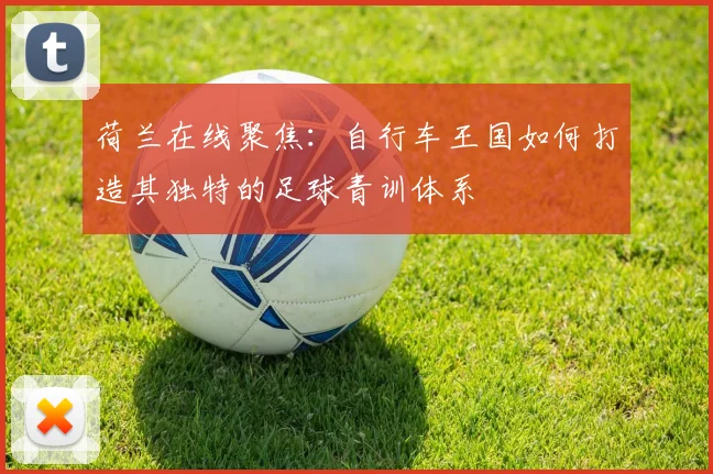 荷兰在线聚焦：自行车王国如何打造其独特的足球青训体系