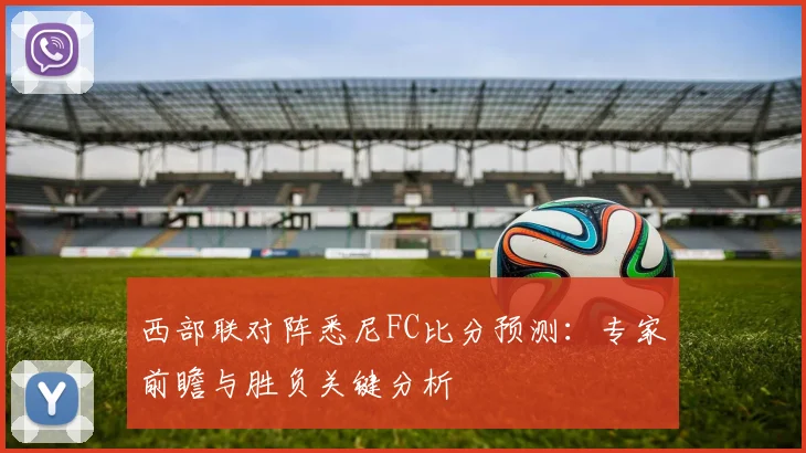 西部联对阵悉尼FC比分预测:专家前瞻与胜负关键分析