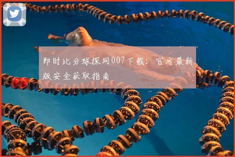 即时比分球探网007下载:官方最新版安全获取指南
