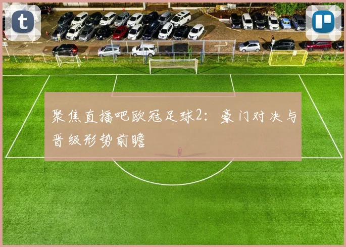 聚焦直播吧欧冠足球2：豪门对决与晋级形势前瞻