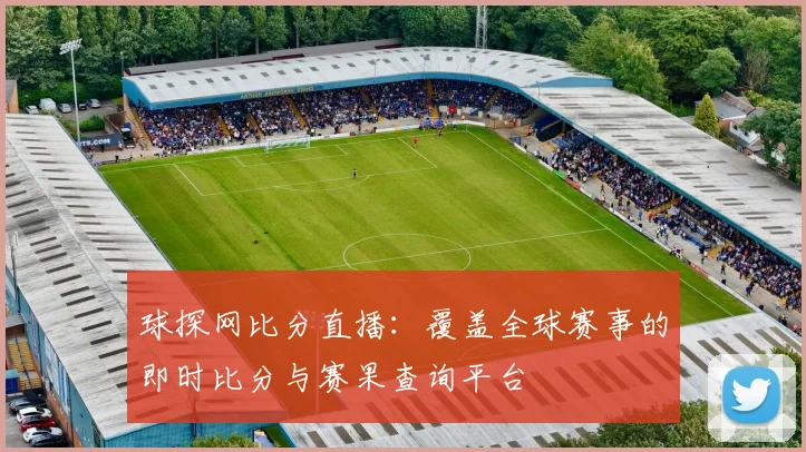 球探网比分直播:覆盖全球赛事的即时比分与赛果查询平台