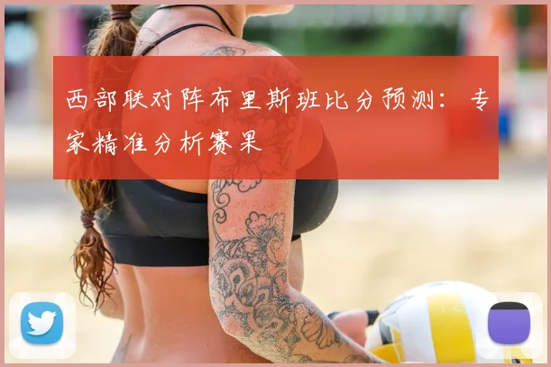 西部联对阵布里斯班比分预测:专家精准分析赛果