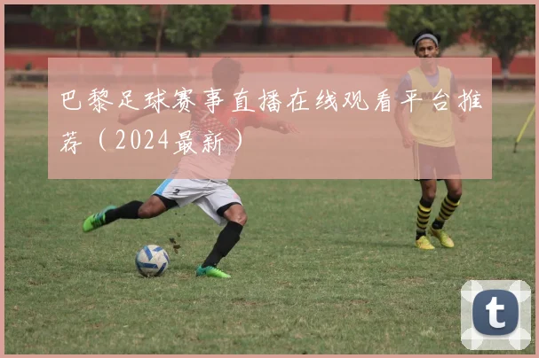 巴黎足球赛事直播在线观看平台推荐(2024最新)